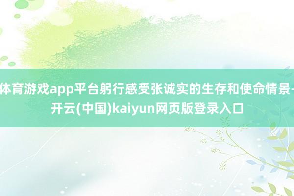 体育游戏app平台躬行感受张诚实的生存和使命情景-开云(中国)kaiyun网页版登录入口