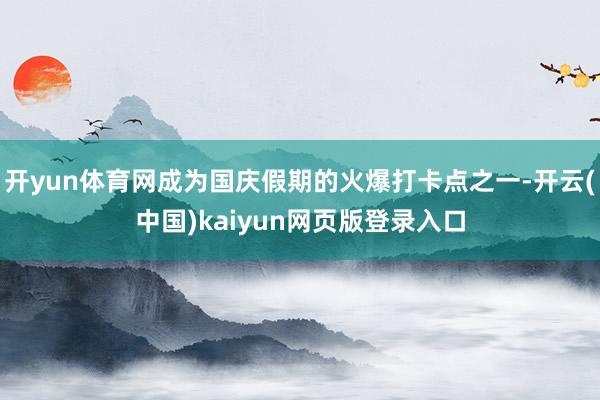 开yun体育网成为国庆假期的火爆打卡点之一-开云(中国)kaiyun网页版登录入口