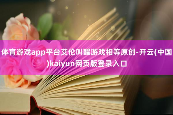 体育游戏app平台艾伦叫醒游戏相等原创-开云(中国)kaiyun网页版登录入口