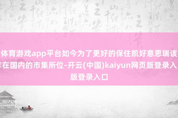 体育游戏app平台如今为了更好的保住凯好意思瑞该车在国内的市集所位-开云(中国)kaiyun网页版登录入口