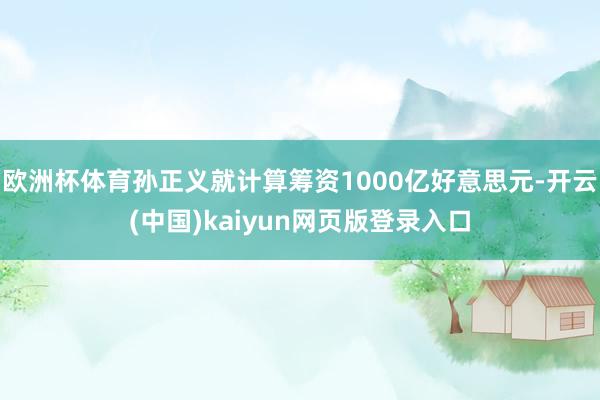 欧洲杯体育孙正义就计算筹资1000亿好意思元-开云(中国)kaiyun网页版登录入口