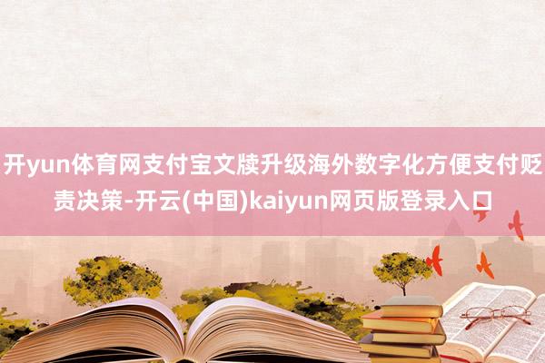 开yun体育网支付宝文牍升级海外数字化方便支付贬责决策-开云(中国)kaiyun网页版登录入口