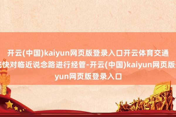 开云(中国)kaiyun网页版登录入口开云体育交通部门也飞快对临近说念路进行经管-开云(中国)kaiyun网页版登录入口