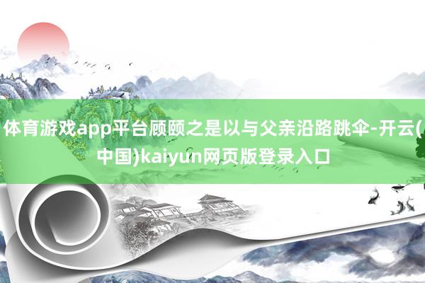 体育游戏app平台顾颐之是以与父亲沿路跳伞-开云(中国)kaiyun网页版登录入口