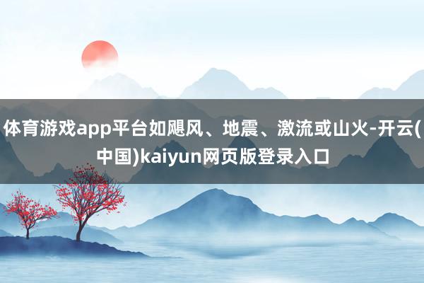 体育游戏app平台如飓风、地震、激流或山火-开云(中国)kaiyun网页版登录入口