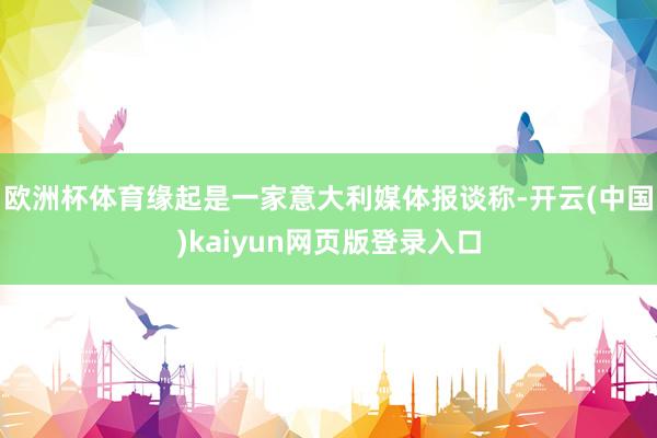 欧洲杯体育缘起是一家意大利媒体报谈称-开云(中国)kaiyun网页版登录入口