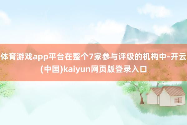 体育游戏app平台在整个7家参与评级的机构中-开云(中国)kaiyun网页版登录入口