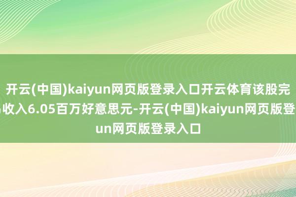 开云(中国)kaiyun网页版登录入口开云体育该股完毕贸易收入6.05百万好意思元-开云(中国)kaiyun网页版登录入口