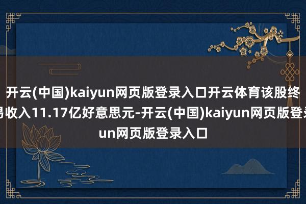 开云(中国)kaiyun网页版登录入口开云体育该股终了贸易收入11.17亿好意思元-开云(中国)kaiyun网页版登录入口