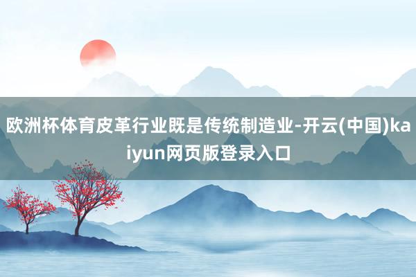 欧洲杯体育皮革行业既是传统制造业-开云(中国)kaiyun网页版登录入口