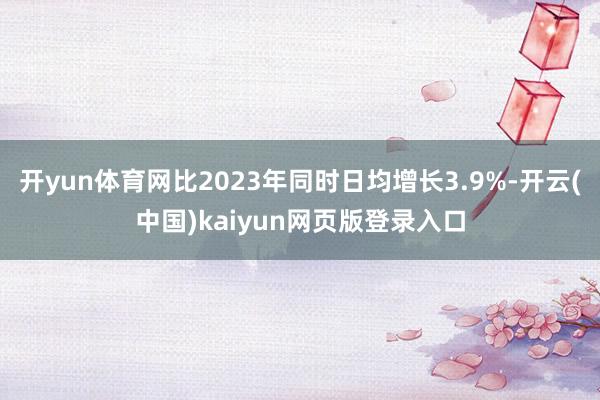 开yun体育网比2023年同时日均增长3.9%-开云(中国)kaiyun网页版登录入口