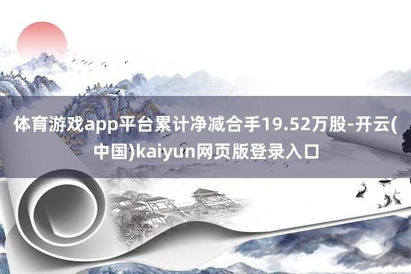 体育游戏app平台累计净减合手19.52万股-开云(中国)kaiyun网页版登录入口