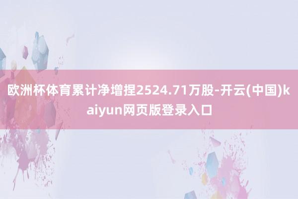 欧洲杯体育累计净增捏2524.71万股-开云(中国)kaiyun网页版登录入口