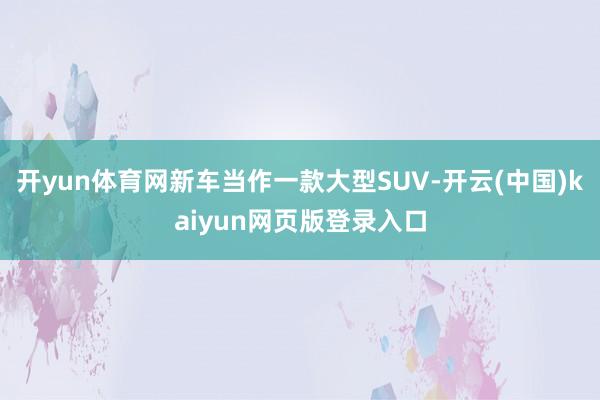 开yun体育网新车当作一款大型SUV-开云(中国)kaiyun网页版登录入口