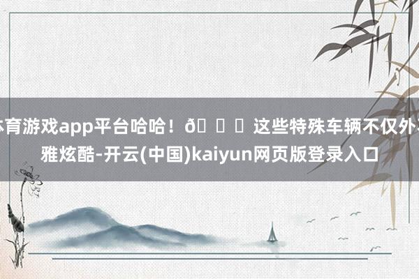 体育游戏app平台哈哈！🎊这些特殊车辆不仅外不雅炫酷-开云(中国)kaiyun网页版登录入口