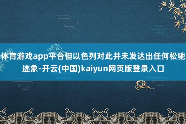 体育游戏app平台但以色列对此并未发达出任何松驰迹象-开云(中国)kaiyun网页版登录入口