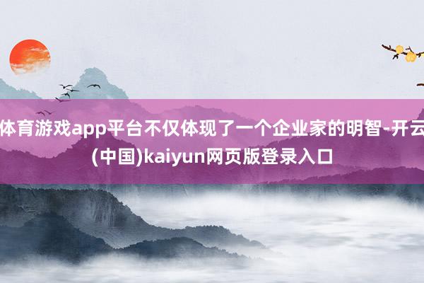 体育游戏app平台不仅体现了一个企业家的明智-开云(中国)kaiyun网页版登录入口