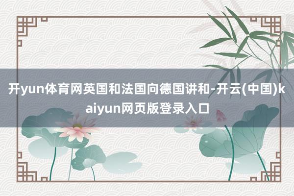 开yun体育网英国和法国向德国讲和-开云(中国)kaiyun网页版登录入口