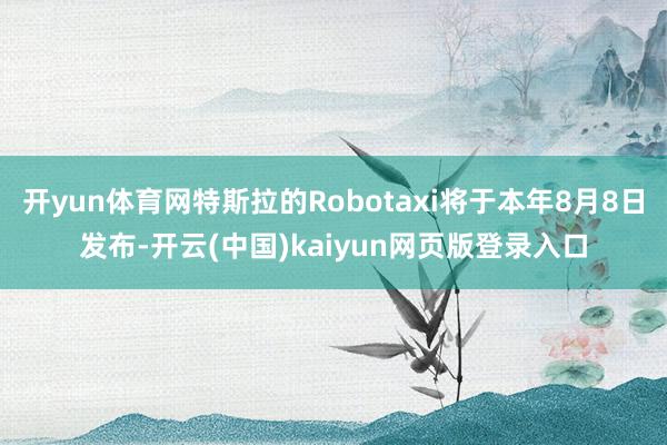 开yun体育网特斯拉的Robotaxi将于本年8月8日发布-开云(中国)kaiyun网页版登录入口