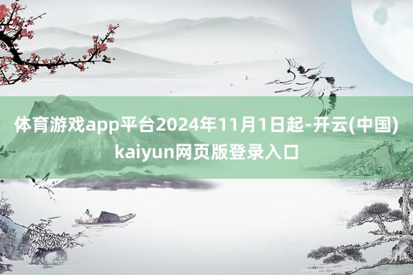 体育游戏app平台2024年11月1日起-开云(中国)kaiyun网页版登录入口