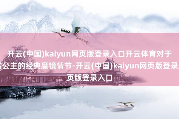 开云(中国)kaiyun网页版登录入口开云体育对于白雪公主的经典魔镜情节-开云(中国)kaiyun网页版登录入口