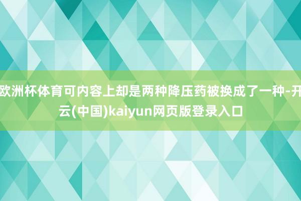 欧洲杯体育可内容上却是两种降压药被换成了一种-开云(中国)kaiyun网页版登录入口