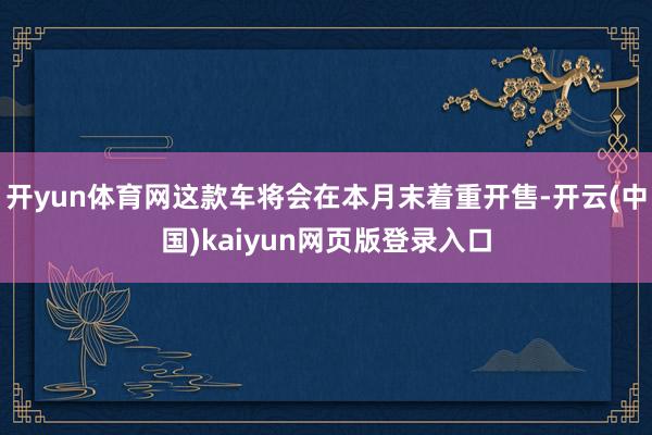 开yun体育网这款车将会在本月末着重开售-开云(中国)kaiyun网页版登录入口