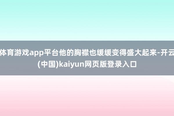 体育游戏app平台他的胸襟也缓缓变得盛大起来-开云(中国)kaiyun网页版登录入口