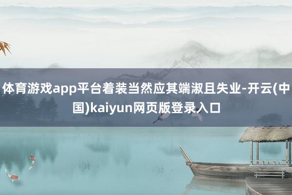 体育游戏app平台着装当然应其端淑且失业-开云(中国)kaiyun网页版登录入口