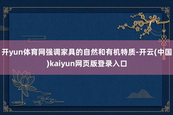 开yun体育网强调家具的自然和有机特质-开云(中国)kaiyun网页版登录入口