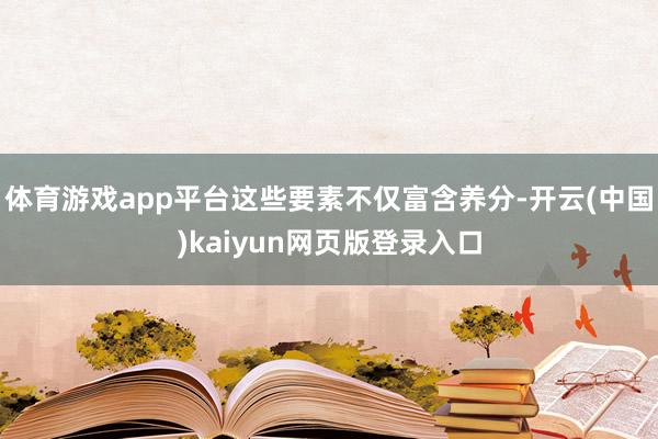 体育游戏app平台这些要素不仅富含养分-开云(中国)kaiyun网页版登录入口