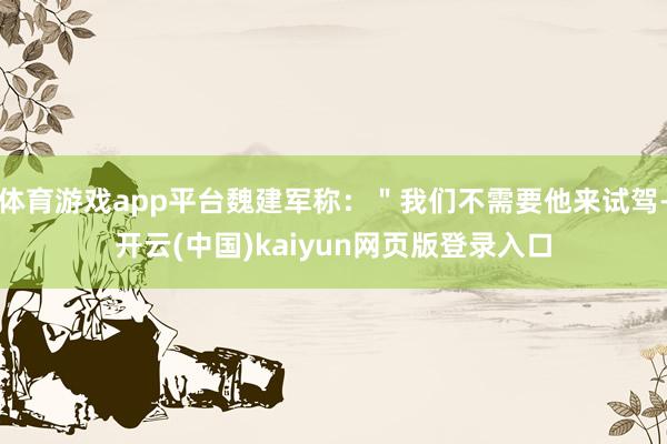 体育游戏app平台魏建军称：＂我们不需要他来试驾-开云(中国)kaiyun网页版登录入口