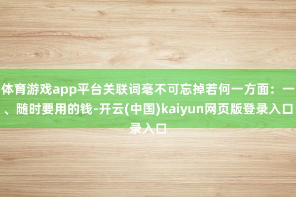 体育游戏app平台关联词毫不可忘掉若何一方面：一、随时要用的钱-开云(中国)kaiyun网页版登录入口