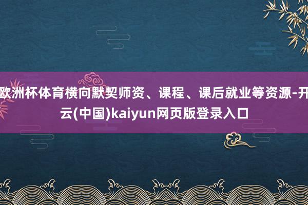 欧洲杯体育横向默契师资、课程、课后就业等资源-开云(中国)kaiyun网页版登录入口