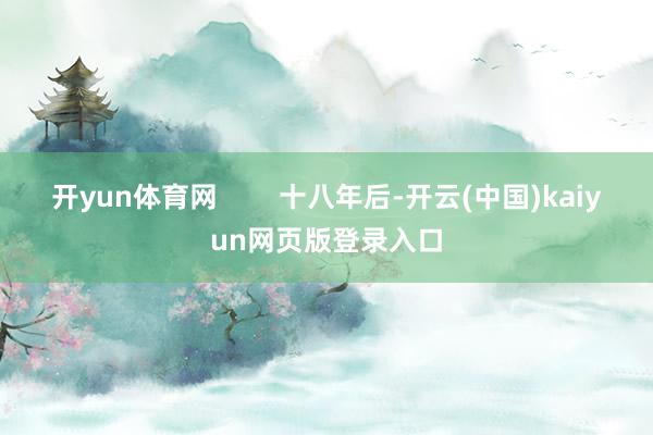 开yun体育网        十八年后-开云(中国)kaiyun网页版登录入口