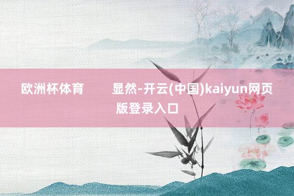 欧洲杯体育        显然-开云(中国)kaiyun网页版登录入口