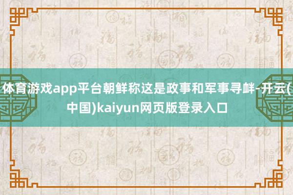 体育游戏app平台朝鲜称这是政事和军事寻衅-开云(中国)kaiyun网页版登录入口