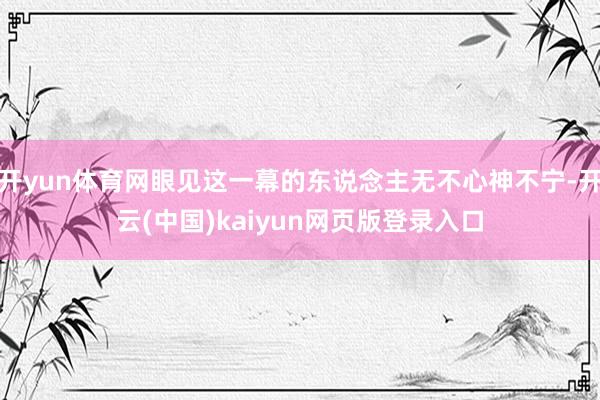 开yun体育网眼见这一幕的东说念主无不心神不宁-开云(中国)kaiyun网页版登录入口