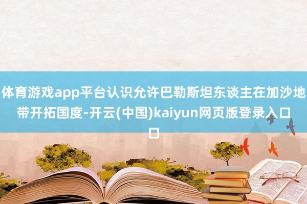 体育游戏app平台认识允许巴勒斯坦东谈主在加沙地带开拓国度-开云(中国)kaiyun网页版登录入口