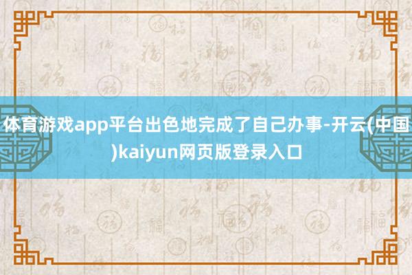 体育游戏app平台出色地完成了自己办事-开云(中国)kaiyun网页版登录入口