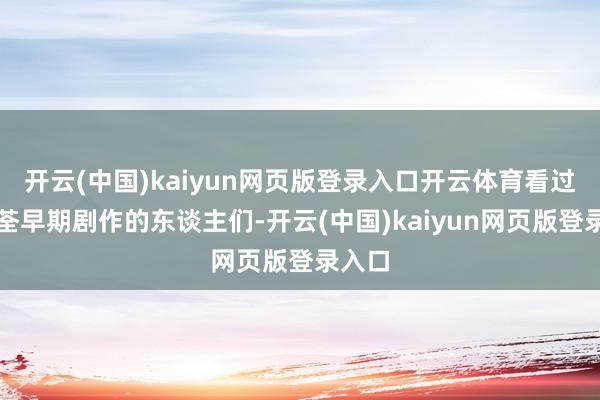 开云(中国)kaiyun网页版登录入口开云体育看过汪明荃早期剧作的东谈主们-开云(中国)kaiyun网页版登录入口