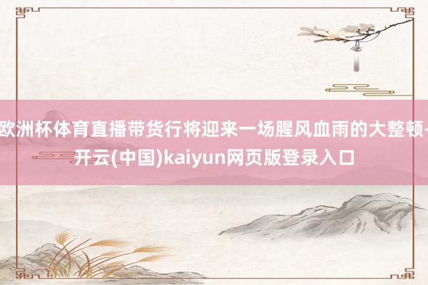 欧洲杯体育直播带货行将迎来一场腥风血雨的大整顿-开云(中国)kaiyun网页版登录入口