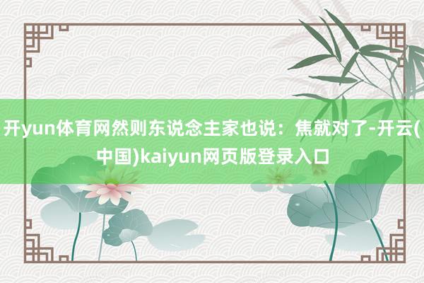 开yun体育网然则东说念主家也说：焦就对了-开云(中国)kaiyun网页版登录入口