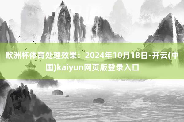 欧洲杯体育处理效果：2024年10月18日-开云(中国)kaiyun网页版登录入口