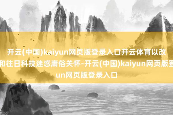 开云(中国)kaiyun网页版登录入口开云体育以改进筹谋和往日科技迷惑庸俗关怀-开云(中国)kaiyun网页版登录入口