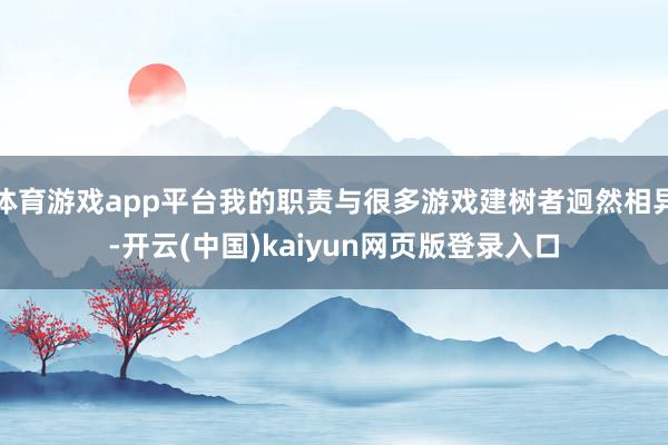 体育游戏app平台我的职责与很多游戏建树者迥然相异-开云(中国)kaiyun网页版登录入口