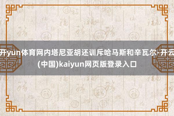 开yun体育网内塔尼亚胡还训斥哈马斯和辛瓦尔-开云(中国)kaiyun网页版登录入口