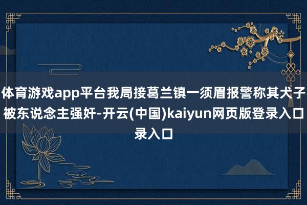 体育游戏app平台我局接葛兰镇一须眉报警称其犬子被东说念主强奸-开云(中国)kaiyun网页版登录入口