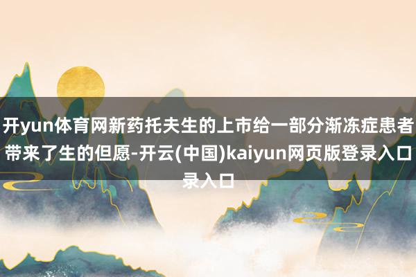 开yun体育网新药托夫生的上市给一部分渐冻症患者带来了生的但愿-开云(中国)kaiyun网页版登录入口