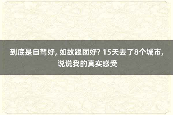 到底是自驾好, 如故跟团好? 15天去了8个城市, 说说我的真实感受